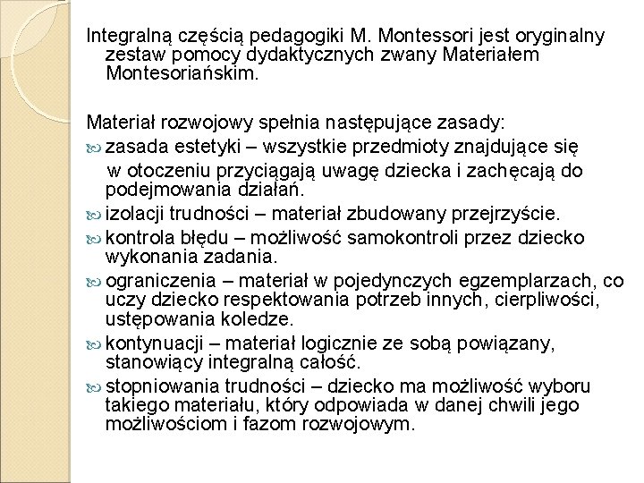 Integralną częścią pedagogiki M. Montessori jest oryginalny zestaw pomocy dydaktycznych zwany Materiałem Montesoriańskim. Materiał