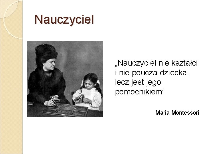 Nauczyciel „Nauczyciel nie kształci i nie poucza dziecka, lecz jest jego pomocnikiem” Maria Montessori