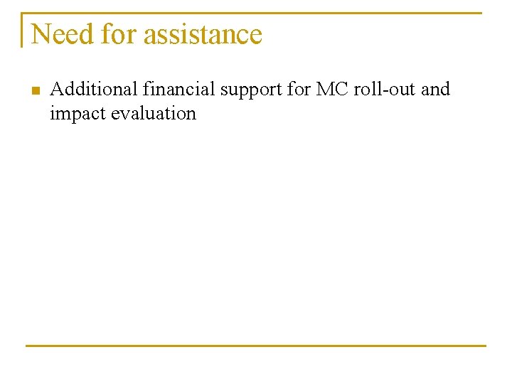 Need for assistance n Additional financial support for MC roll-out and impact evaluation 