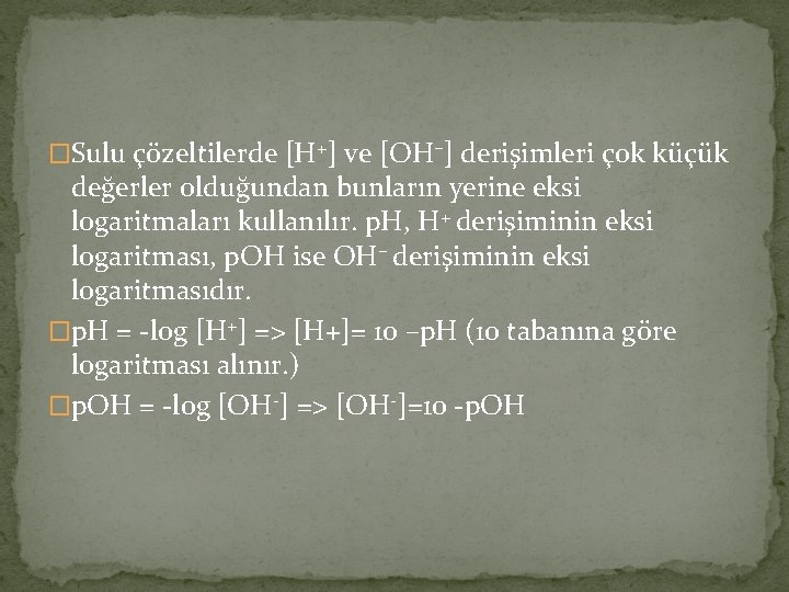 �Sulu çözeltilerde [H+] ve [OH–] derişimleri çok küçük değerler olduğundan bunların yerine eksi logaritmaları