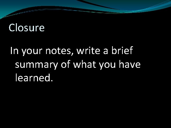 Closure In your notes, write a brief summary of what you have learned. 