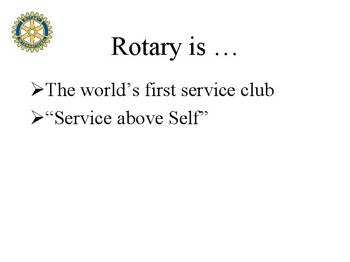 Rotary is … ØThe world’s first service club Ø“Service above Self” 