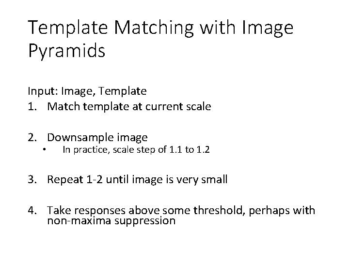 Template Matching with Image Pyramids Input: Image, Template 1. Match template at current scale Template Matching with Image Pyramids Input: Image, Template 1. Match template at current scale