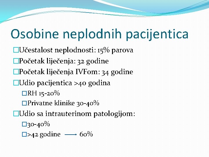 Osobine neplodnih pacijentica �Učestalost neplodnosti: 15% parova �Početak liječenja: 32 godine �Početak liječenja IVFom: