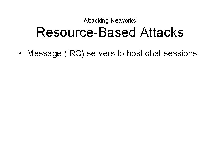 Attacking Networks Resource-Based Attacks • Message (IRC) servers to host chat sessions. 