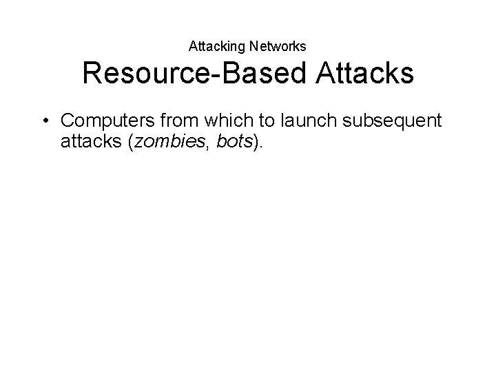 Attacking Networks Resource-Based Attacks • Computers from which to launch subsequent attacks (zombies, bots).