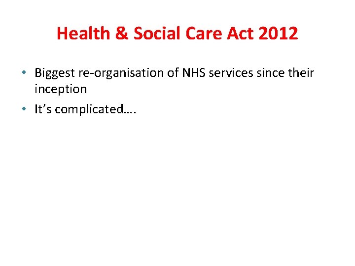 Health & Social Care Act 2012 • Biggest re-organisation of NHS services since their