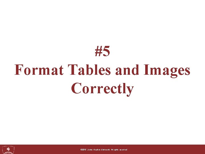 #5 Format Tables and Images Correctly ©© 2015, 2014, Johns. Hopkins. University. Allrightsreserved. 