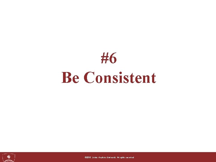 #6 Be Consistent ©© 2015, 2014, Johns. Hopkins. University. Allrightsreserved. 
