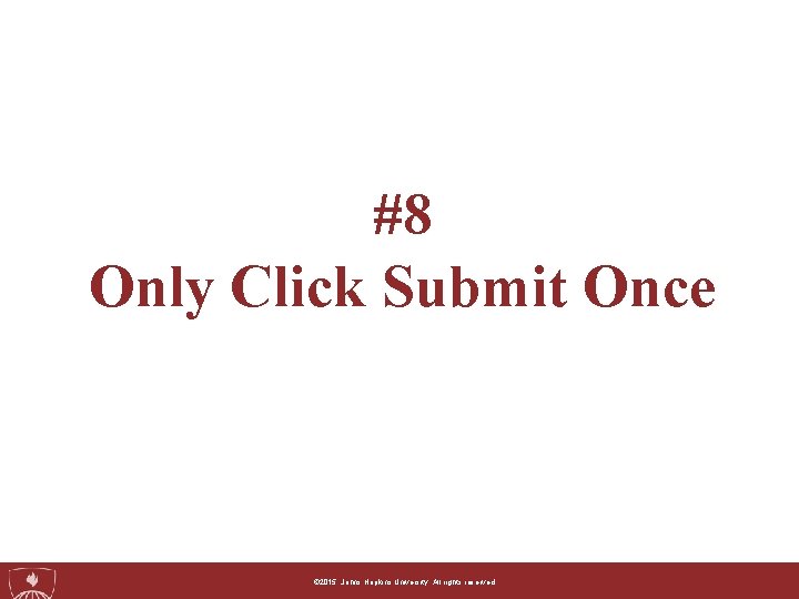 #8 Only Click Submit Once ©© 2015, 2014, Johns. Hopkins. University. Allrightsreserved. 