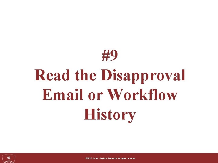 #9 Read the Disapproval Email or Workflow History ©© 2015, 2014, Johns. Hopkins. University.