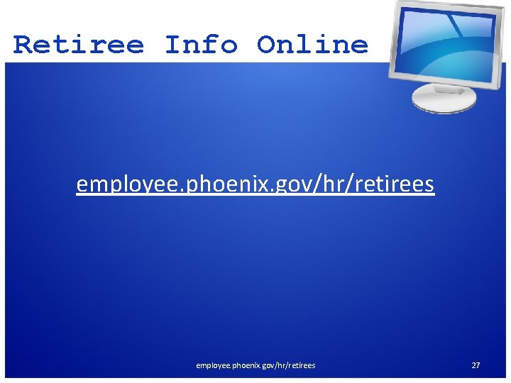 Retiree Info Online employee. phoenix. gov/hr/retirees 27 