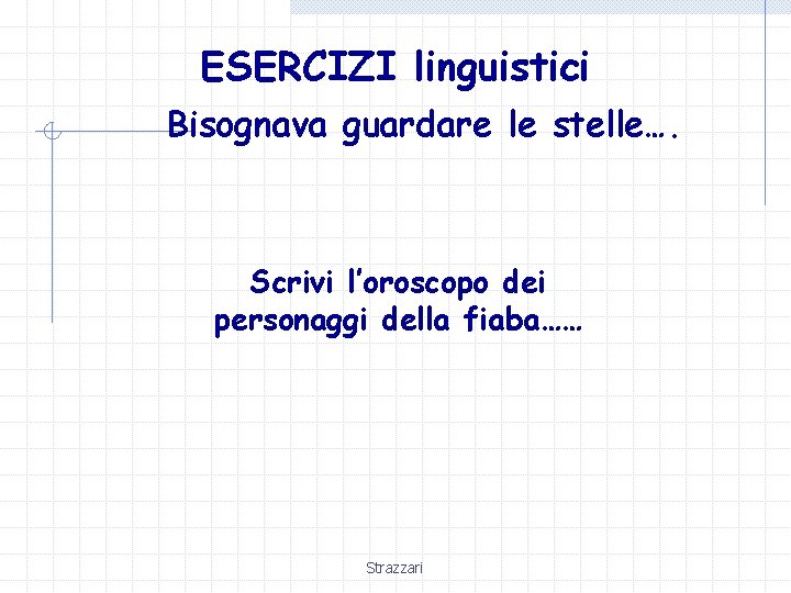 ESERCIZI linguistici Bisognava guardare le stelle…. Scrivi l’oroscopo dei personaggi della fiaba…… Strazzari 