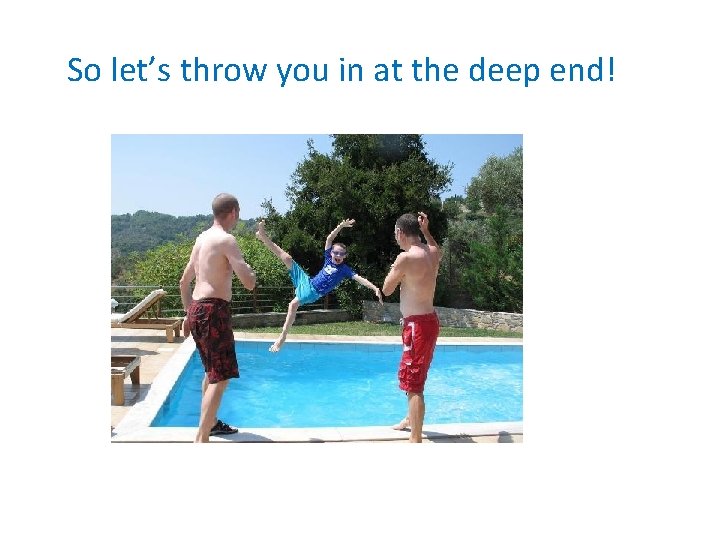 So let’s throw you in at the deep end! 