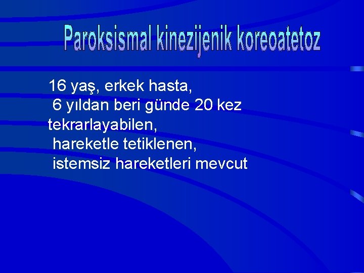 16 yaş, erkek hasta, 6 yıldan beri günde 20 kez tekrarlayabilen, hareketle tetiklenen, istemsiz