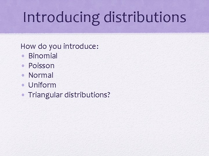 Introducing distributions How do you introduce: • Binomial • Poisson • Normal • Uniform