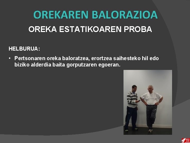 OREKAREN BALORAZIOA OREKA ESTATIKOAREN PROBA HELBURUA: • Pertsonaren oreka baloratzea, erortzea saihesteko hil edo