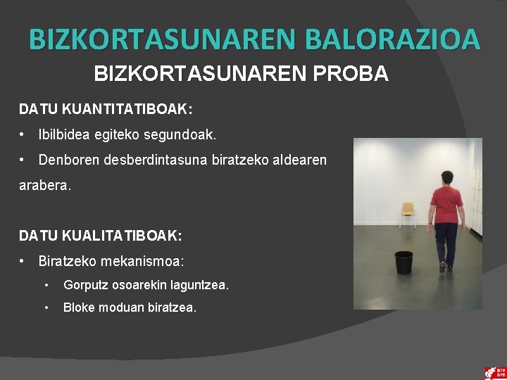 BIZKORTASUNAREN BALORAZIOA BIZKORTASUNAREN PROBA DATU KUANTITATIBOAK: • Ibilbidea egiteko segundoak. • Denboren desberdintasuna biratzeko