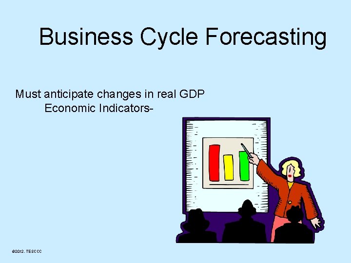 Business Cycle Forecasting Must anticipate changes in real GDP Economic Indicators- © 2012, TESCCC