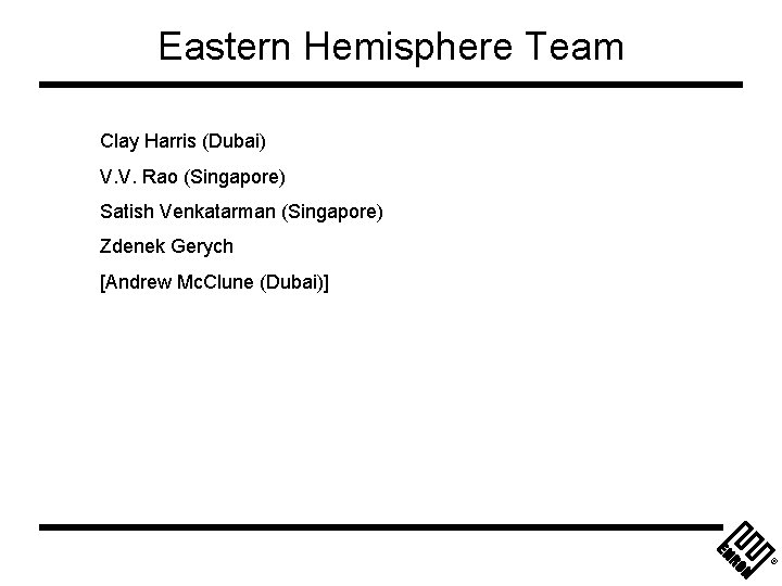 Eastern Hemisphere Team Clay Harris (Dubai) V. V. Rao (Singapore) Satish Venkatarman (Singapore) Zdenek