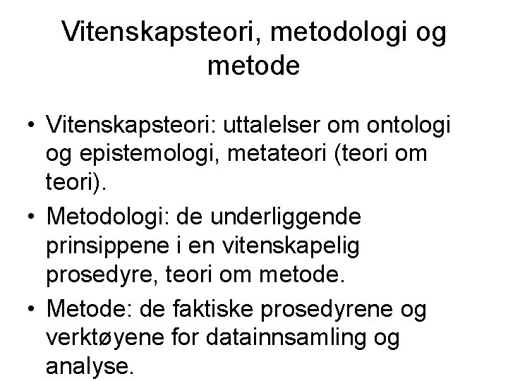 Vitenskapsteori, metodologi og metode • Vitenskapsteori: uttalelser om ontologi og epistemologi, metateori (teori om