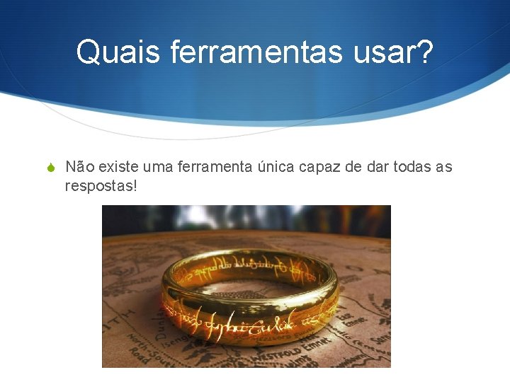 Quais ferramentas usar? S Não existe uma ferramenta única capaz de dar todas as