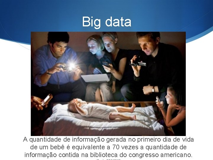 Big data A quantidade de informação gerada no primeiro dia de vida de um