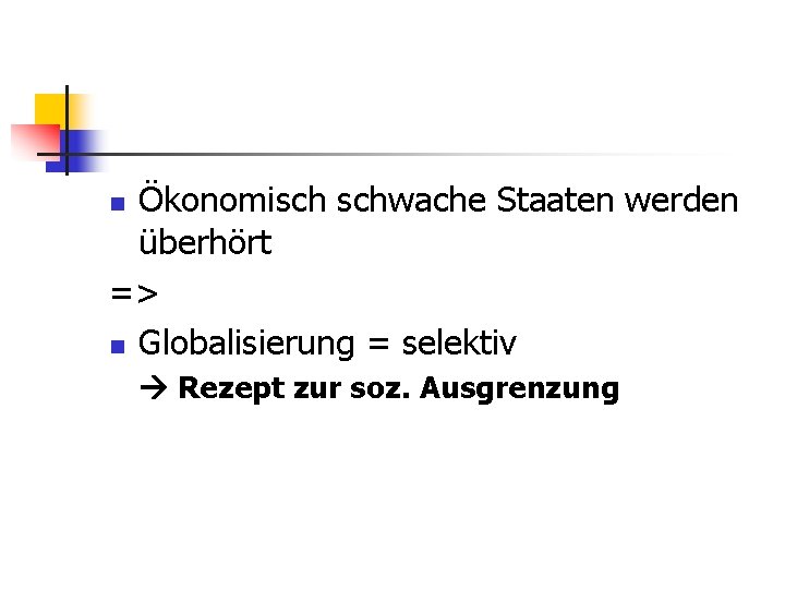 Ökonomisch schwache Staaten werden überhört => n Globalisierung = selektiv n Rezept zur soz.