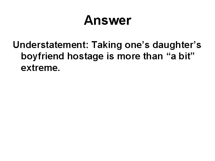 Answer Understatement: Taking one’s daughter’s boyfriend hostage is more than “a bit” extreme. 