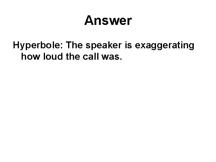 Answer Hyperbole: The speaker is exaggerating how loud the call was. 