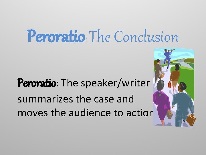 Peroratio: The Conclusion Peroratio: The speaker/writer summarizes the case and moves the audience to