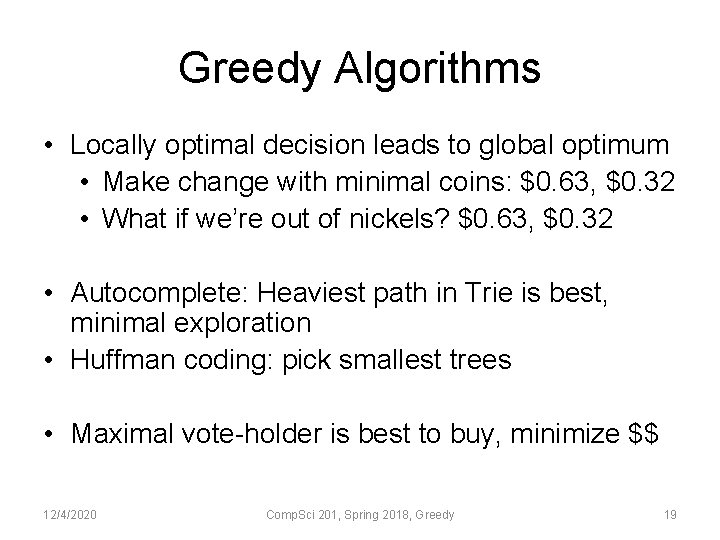 Greedy Algorithms • Locally optimal decision leads to global optimum • Make change with