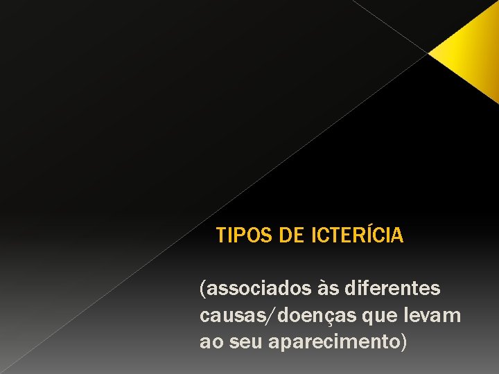 TIPOS DE ICTERÍCIA (associados às diferentes causas/doenças que levam ao seu aparecimento) 