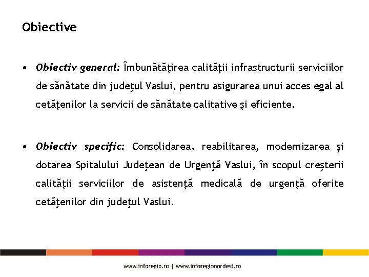 Obiective • Obiectiv general: Îmbunătăţirea calităţii infrastructurii serviciilor de sănătate din judeţul Vaslui, pentru