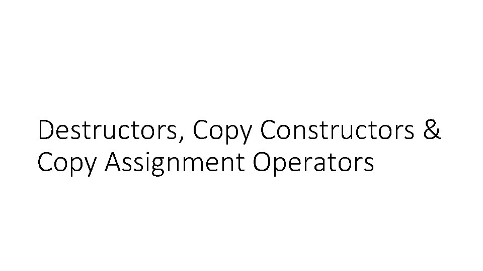 Destructors, Copy Constructors & Copy Assignment Operators Destructors, Copy Constructors & Copy Assignment Operators