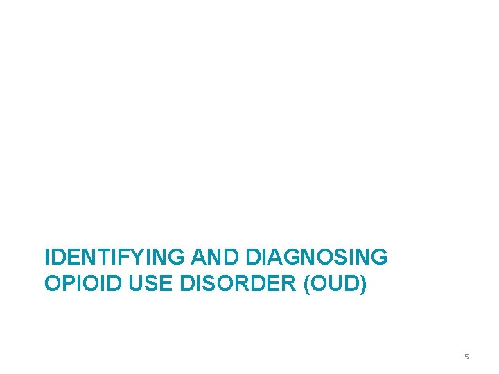 IDENTIFYING AND DIAGNOSING OPIOID USE DISORDER (OUD) 5 