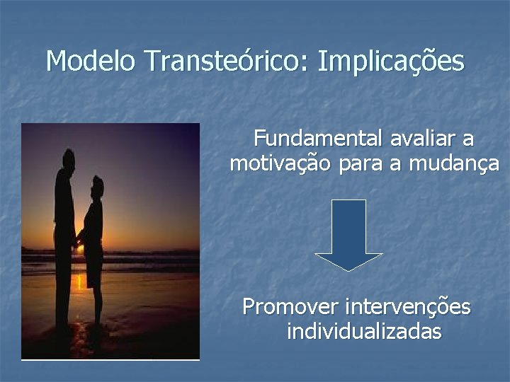 Modelo Transteórico: Implicações Fundamental avaliar a motivação para a mudança Promover intervenções individualizadas Modelo Transteórico: Implicações Fundamental avaliar a motivação para a mudança Promover intervenções individualizadas
