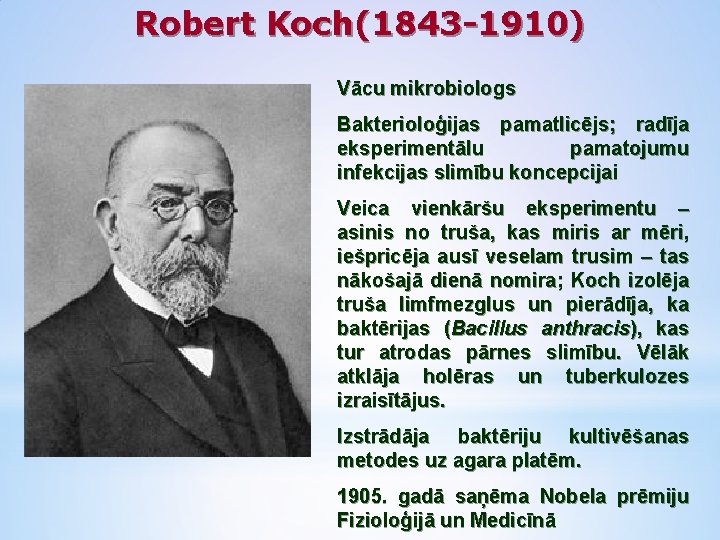 Robert Koch(1843 -1910) Vācu mikrobiologs Bakterioloģijas pamatlicējs; radīja eksperimentālu pamatojumu infekcijas slimību koncepcijai Veica