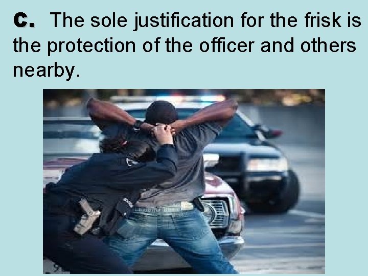 C. The sole justification for the frisk is the protection of the officer and