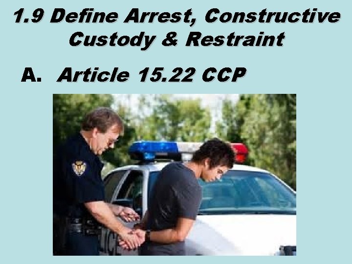 1. 9 Define Arrest, Constructive Custody & Restraint A. Article 15. 22 CCP 