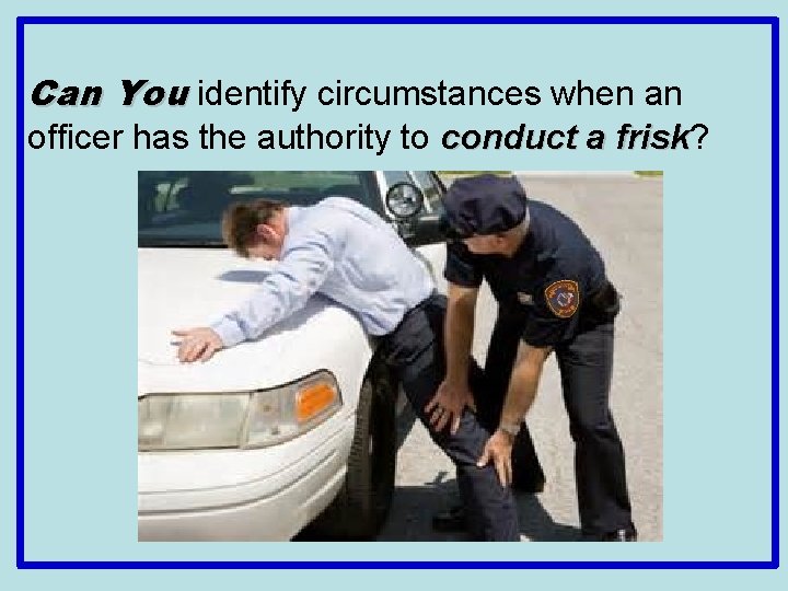 Can You identify circumstances when an officer has the authority to conduct a frisk?
