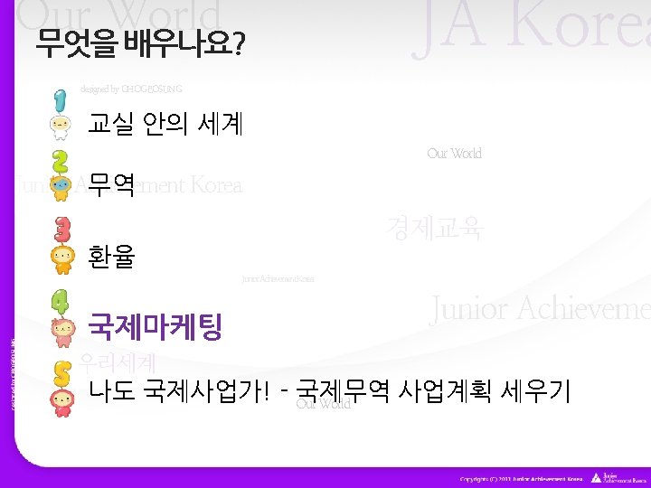 Our World 무엇을 배우나요? JA Korea designed by CHOGEOSUNG 교실 안의 세계 Our World Our World 무엇을 배우나요? JA Korea designed by CHOGEOSUNG 교실 안의 세계 Our World