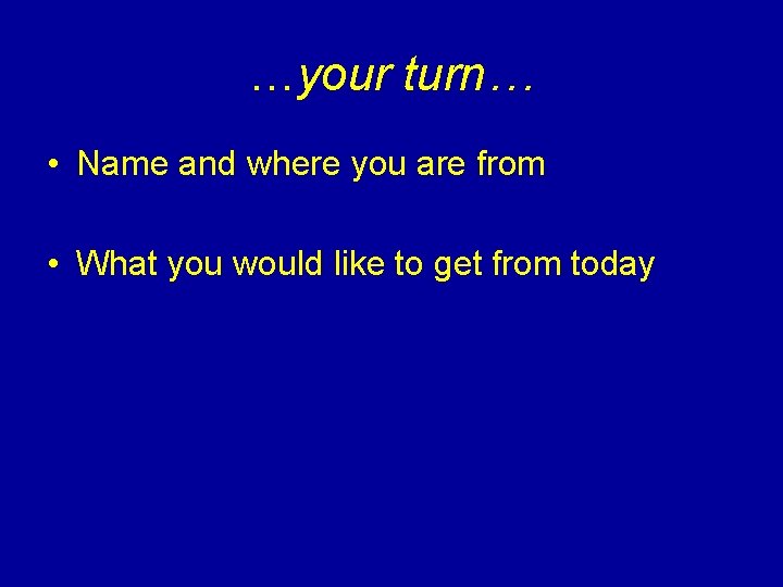 …your turn… • Name and where you are from • What you would like