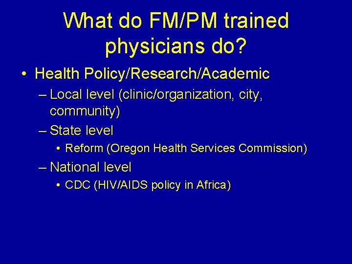 What do FM/PM trained physicians do? • Health Policy/Research/Academic – Local level (clinic/organization, city,