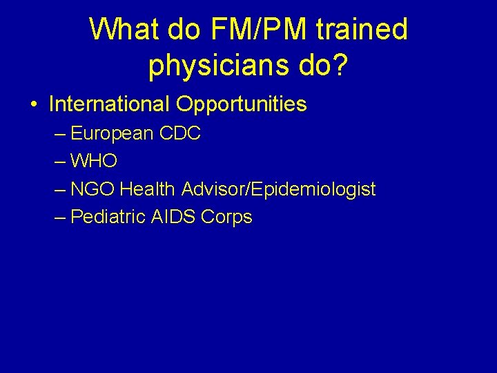 What do FM/PM trained physicians do? • International Opportunities – European CDC – WHO