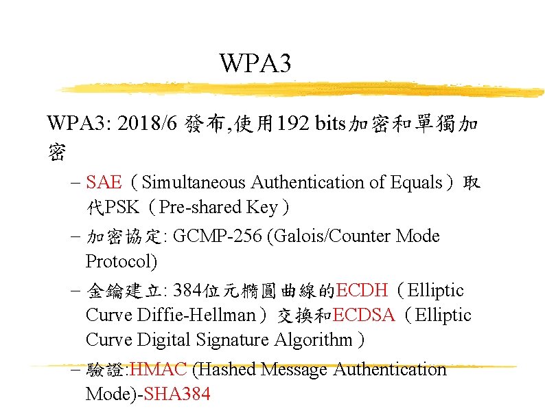 WPA 3: 2018/6 發布, 使用 192 bits加密和單獨加 密 SAE（Simultaneous Authentication of Equals）取 代PSK（Pre-shared Key）