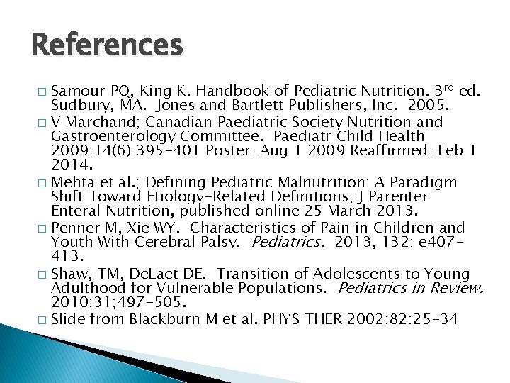 References Samour PQ, King K. Handbook of Pediatric Nutrition. 3 rd ed. Sudbury, MA.