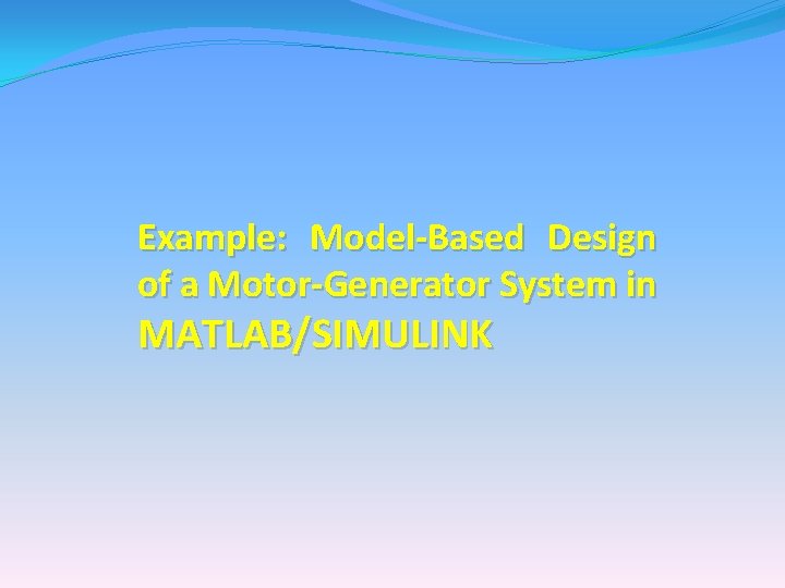Example: Model-Based Design of a Motor-Generator System in MATLAB/SIMULINK Example: Model-Based Design of a Motor-Generator System in MATLAB/SIMULINK