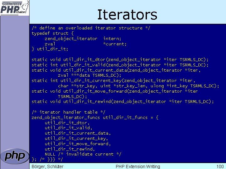 Iterators /* define an overloaded iterator structure */ typedef struct { zend_object_iterator intern; zval