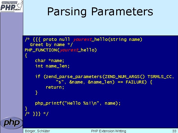 Parsing Parameters /* {{{ proto null yourext_hello(string name) Greet by name */ PHP_FUNCTION(yourext_hello) {